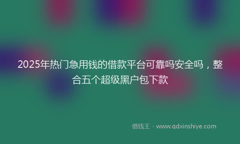 2025年热门急用钱的借款平台可靠吗安全吗，整合五个超级黑户包下款