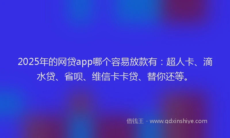2025年的网贷app哪个容易放款有：超人卡、滴水贷、省呗、维信卡卡贷、替你还等。