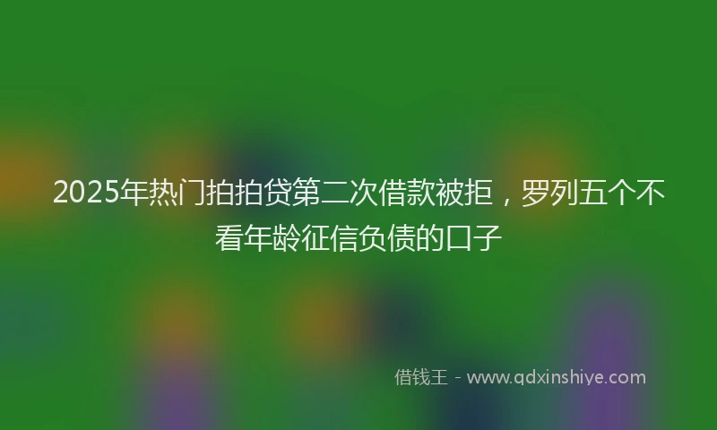 2025年热门拍拍贷第二次借款被拒，罗列五个不看年龄征信负债的口子