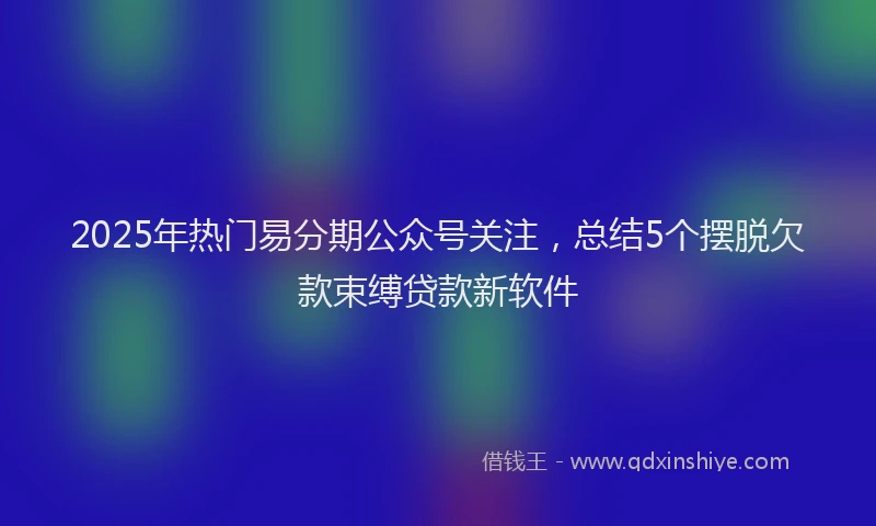 2025年热门易分期公众号关注，总结5个摆脱欠款束缚贷款新软件