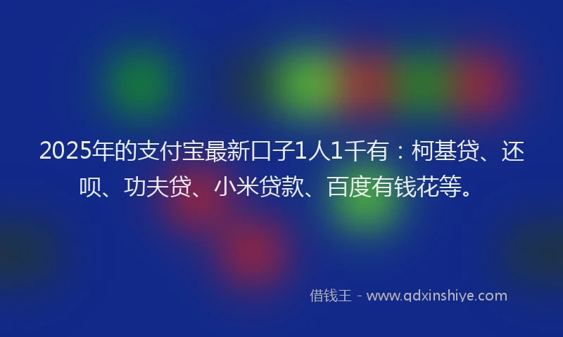 2025年的支付宝最新口子1人1千有：柯基贷、还呗、功夫贷、小米贷款、百度有钱花等。