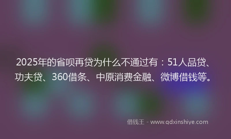 2025年的省呗再贷为什么不通过有：51人品贷、功夫贷、360借条、中原消费金融、微博借钱等。