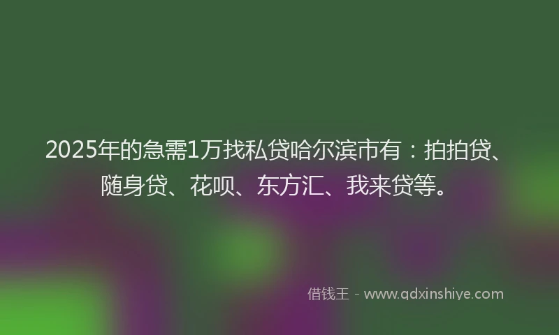 2025年的急需1万找私贷哈尔滨市有：拍拍贷、随身贷、花呗、东方汇、我来贷等。
