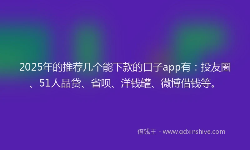 2025年的推荐几个能下款的口子app有：投友圈、51人品贷、省呗、洋钱罐、微博借钱等。