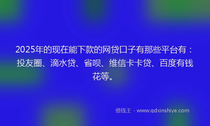 2025年的现在能下款的网贷口子有那些平台有：投友圈、滴水贷、省呗、维信卡卡贷、百度有钱花等。