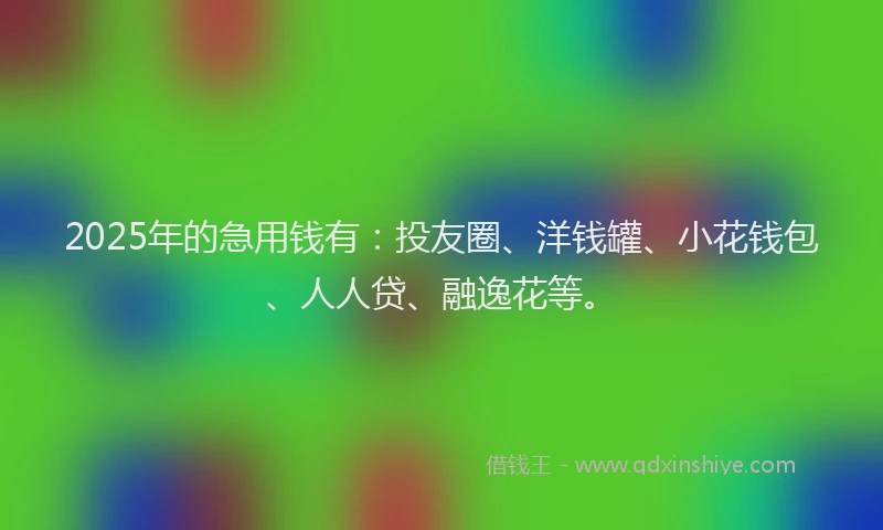 2025年的急用钱有：投友圈、洋钱罐、小花钱包、人人贷、融逸花等。