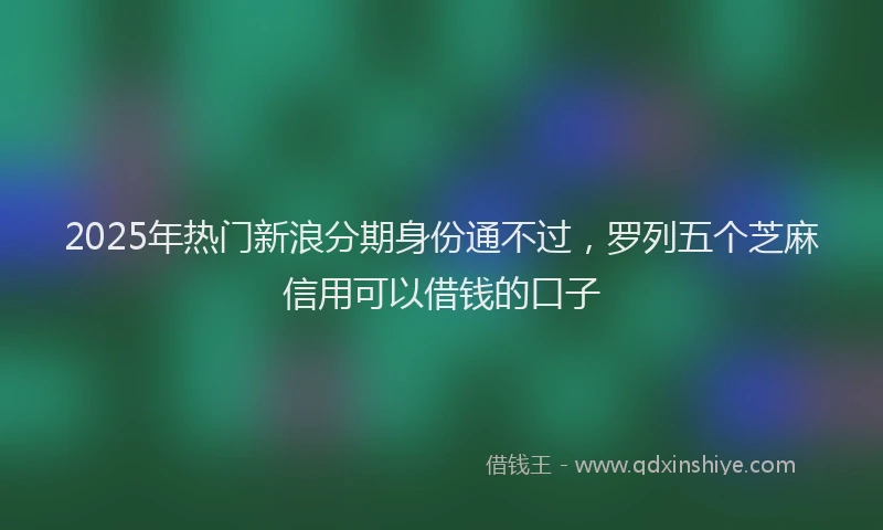 2025年热门新浪分期身份通不过，罗列五个芝麻信用可以借钱的口子
