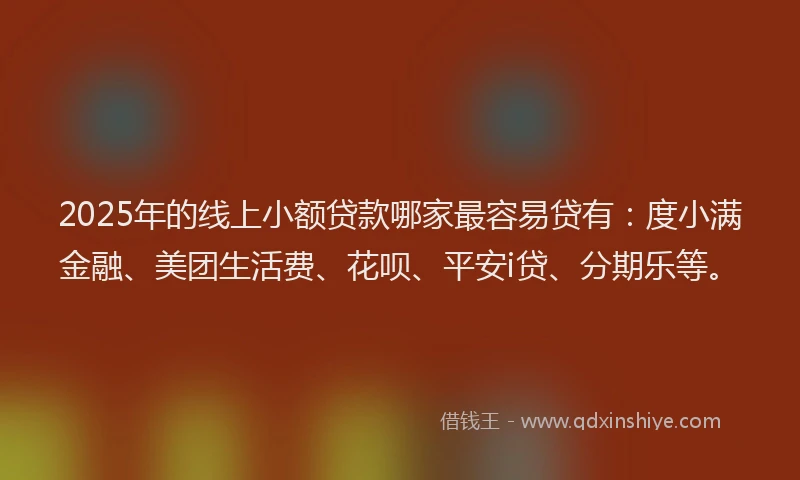 2025年的线上小额贷款哪家最容易贷有：度小满金融、美团生活费、花呗、平安i贷、分期乐等。