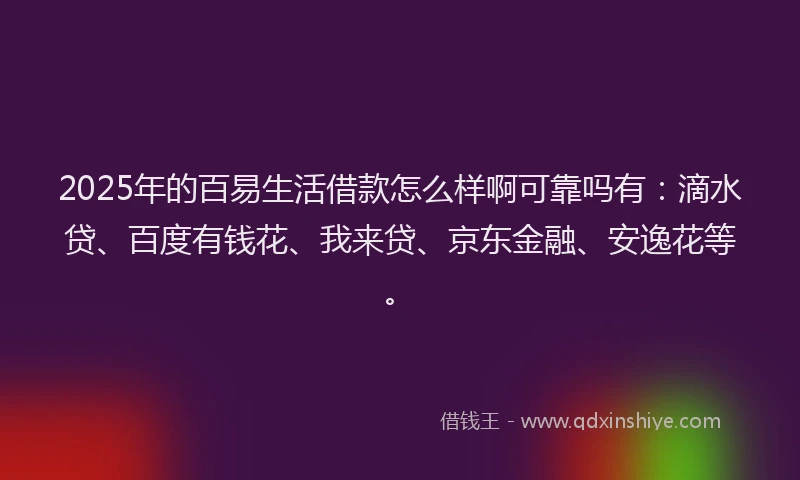 2025年的百易生活借款怎么样啊可靠吗有：滴水贷、百度有钱花、我来贷、京东金融、安逸花等。