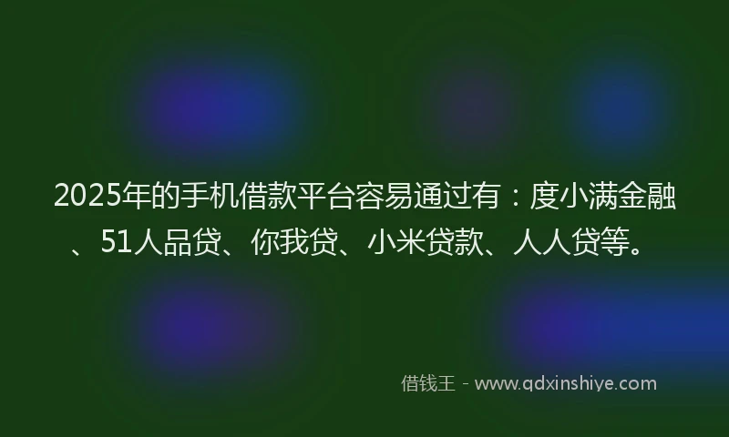 2025年的手机借款平台容易通过有：度小满金融、51人品贷、你我贷、小米贷款、人人贷等。