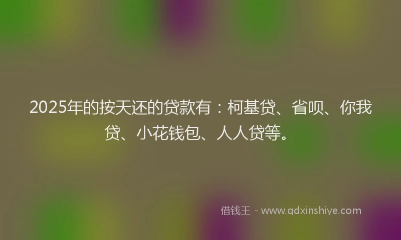 2025年的按天还的贷款有：柯基贷、省呗、你我贷、小花钱包、人人贷等。