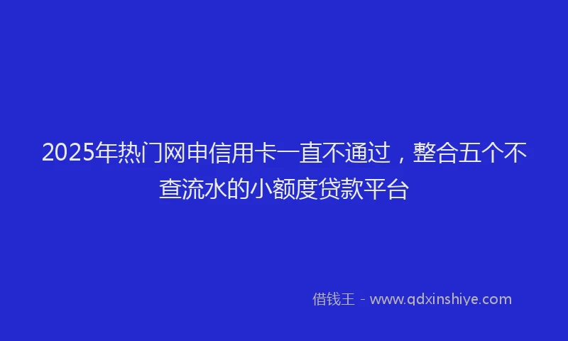 2025年热门网申信用卡一直不通过，整合五个不查流水的小额度贷款平台