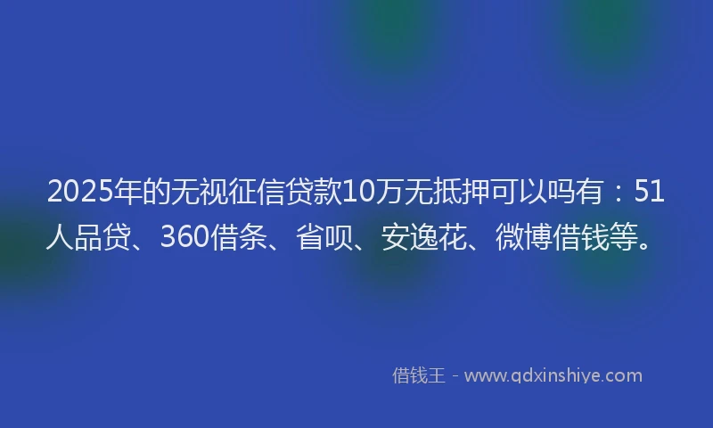 2025年的无视征信贷款10万无抵押可以吗有：51人品贷、360借条、省呗、安逸花、微博借钱等。