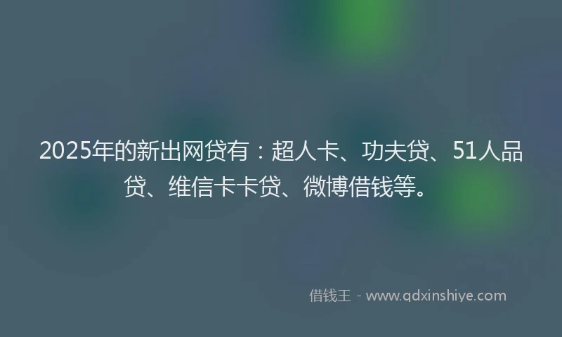 2025年的新出网贷有:超人卡、功夫贷、51人品贷、维信卡卡贷、微博借钱等。