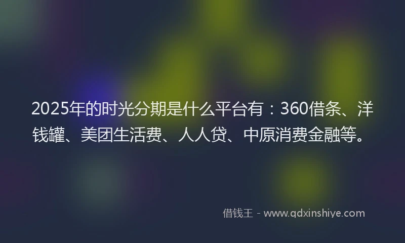 2025年的时光分期是什么平台有：360借条、洋钱罐、美团生活费、人人贷、中原消费金融等。