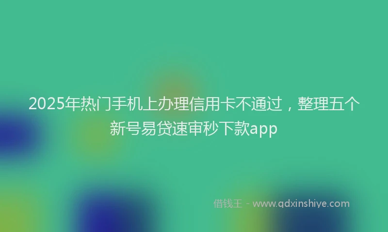 2025年热门手机上办理信用卡不通过，整理五个新号易贷速审秒下款app