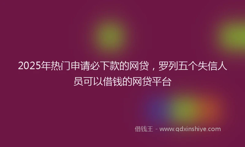 2025年热门申请必下款的网贷，罗列五个失信人员可以借钱的网贷平台