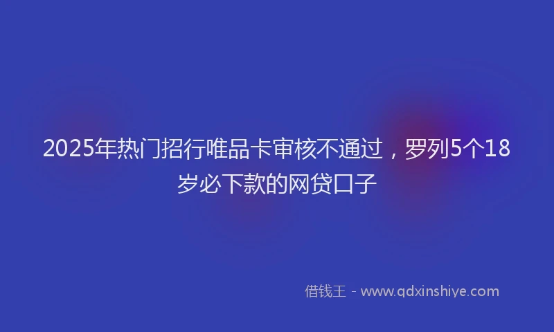 2025年热门招行唯品卡审核不通过，罗列5个18岁必下款的网贷口子