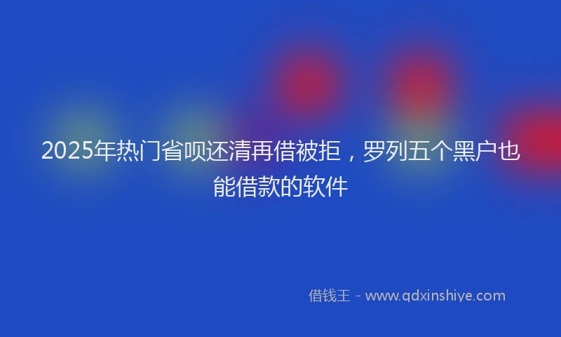 2025年热门省呗还清再借被拒，罗列五个黑户也能借款的软件