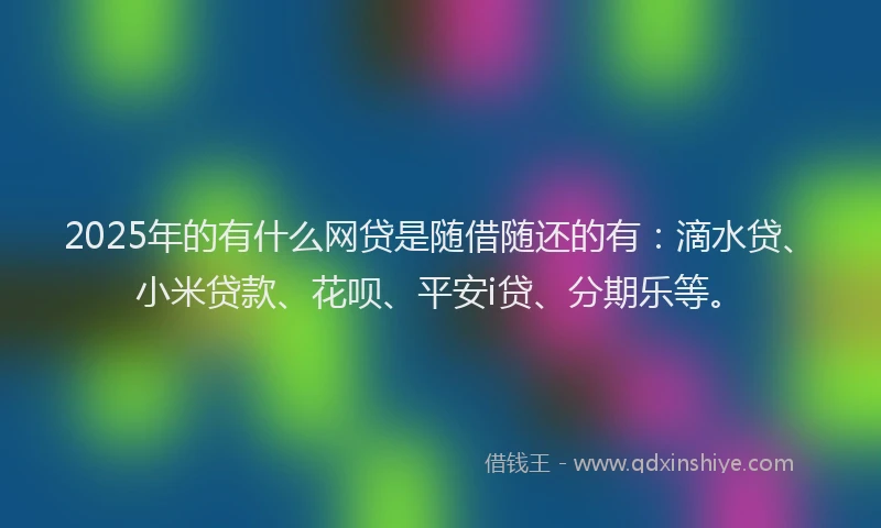 2025年的有什么网贷是随借随还的有：滴水贷、小米贷款、花呗、平安i贷、分期乐等。