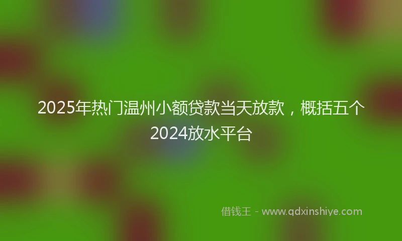 2025年热门温州小额贷款当天放款，概括五个2024放水平台