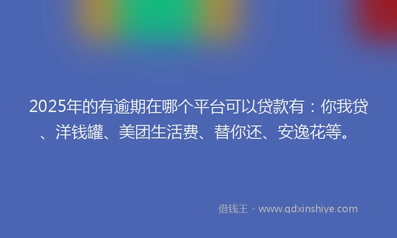 2025年的有逾期在哪个平台可以贷款有：你我贷、洋钱罐、美团生活费、替你还、安逸花等。