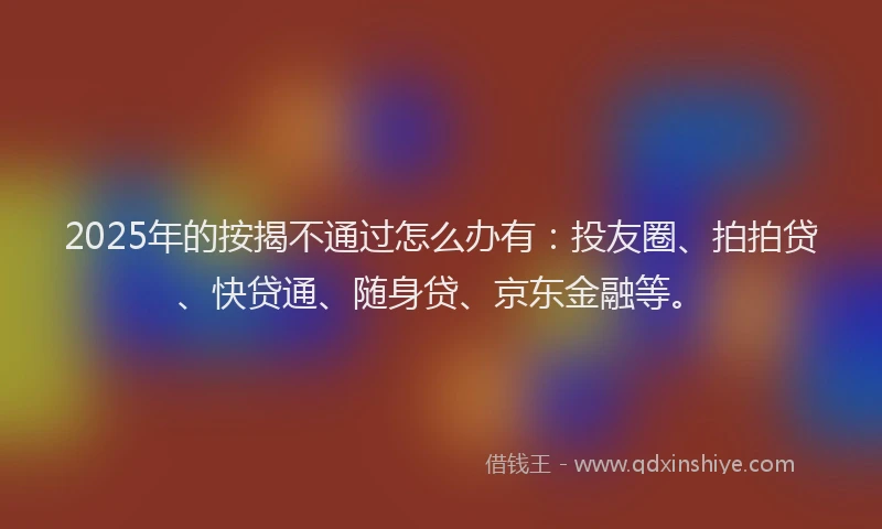 2025年的按揭不通过怎么办有：投友圈、拍拍贷、快贷通、随身贷、京东金融等。