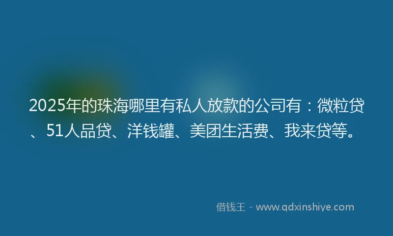 2025年的珠海哪里有私人放款的公司有：微粒贷、51人品贷、洋钱罐、美团生活费、我来贷等。