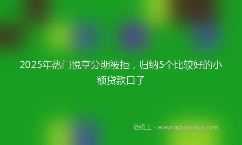 2025年热门悦享分期被拒，归纳5个比较好的小额贷款口子