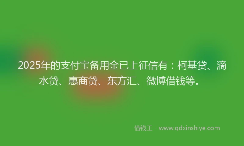 2025年的支付宝备用金已上征信有：柯基贷、滴水贷、惠商贷、东方汇、微博借钱等。