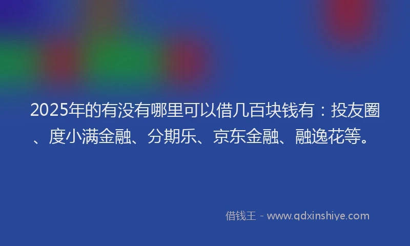2025年的有没有哪里可以借几百块钱有：投友圈、度小满金融、分期乐、京东金融、融逸花等。