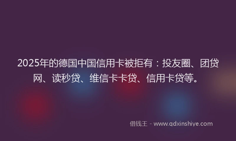 2025年的德国中国信用卡被拒有：投友圈、团贷网、读秒贷、维信卡卡贷、信用卡贷等。