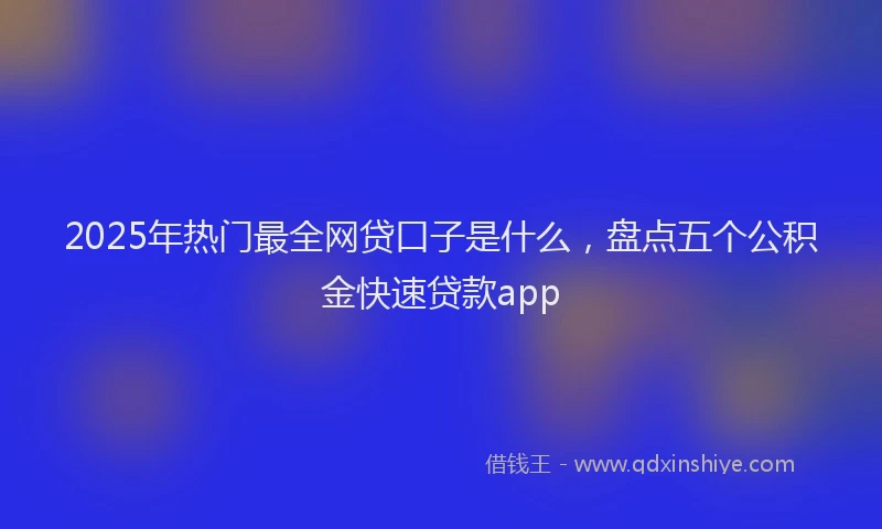 2025年热门最全网贷口子是什么，盘点五个公积金快速贷款app