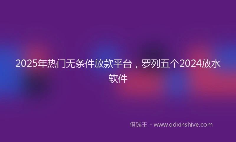 2025年热门无条件放款平台，罗列五个2024放水软件