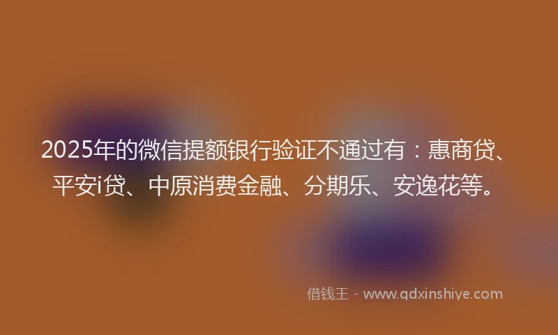 2025年的微信提额银行验证不通过有：惠商贷、平安i贷、中原消费金融、分期乐、安逸花等。