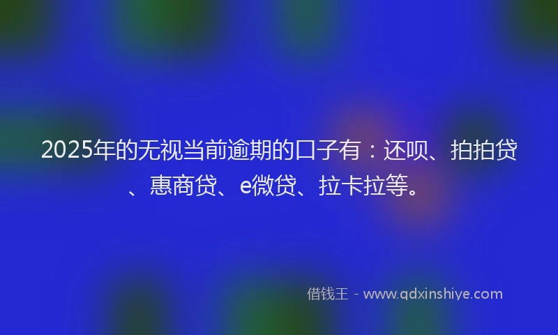 2025年的无视当前逾期的口子有：还呗、拍拍贷、惠商贷、e微贷、拉卡拉等。