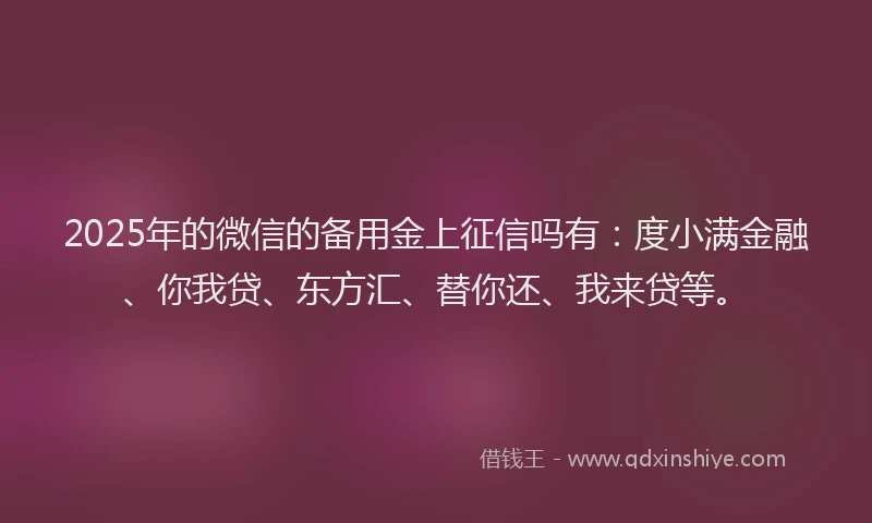 2025年的微信的备用金上征信吗有：度小满金融、你我贷、东方汇、替你还、我来贷等。
