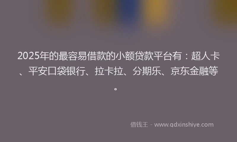 2025年的最容易借款的小额贷款平台有：超人卡、平安口袋银行、拉卡拉、分期乐、京东金融等。