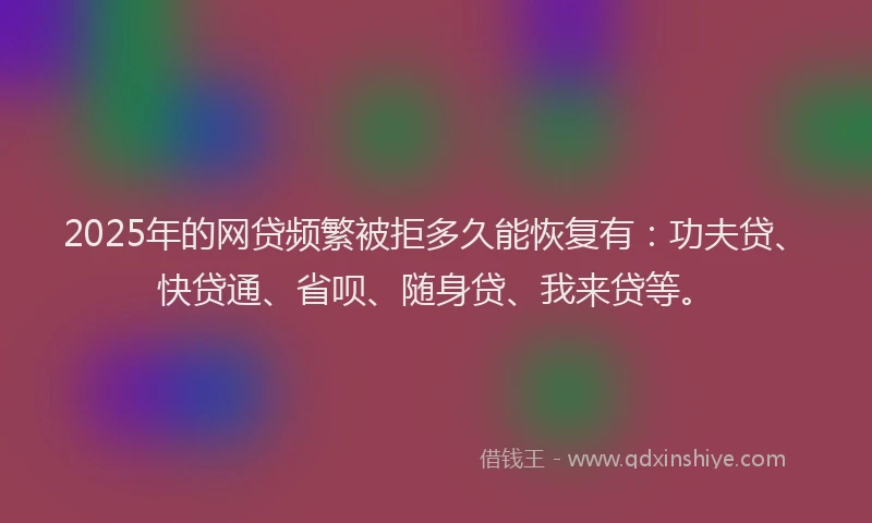 2025年的网贷频繁被拒多久能恢复有：功夫贷、快贷通、省呗、随身贷、我来贷等。