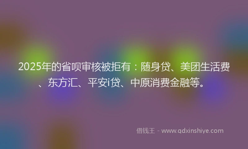2025年的省呗审核被拒有：随身贷、美团生活费、东方汇、平安i贷、中原消费金融等。