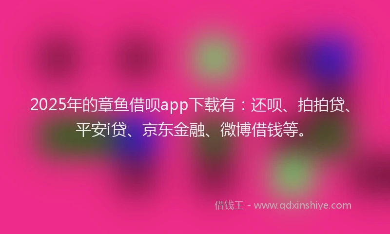 2025年的章鱼借呗app下载有：还呗、拍拍贷、平安i贷、京东金融、微博借钱等。