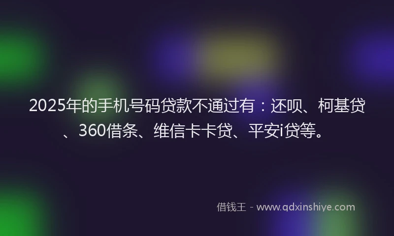 2025年的手机号码贷款不通过有：还呗、柯基贷、360借条、维信卡卡贷、平安i贷等。