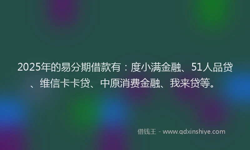 2025年的易分期借款有：度小满金融、51人品贷、维信卡卡贷、中原消费金融、我来贷等。
