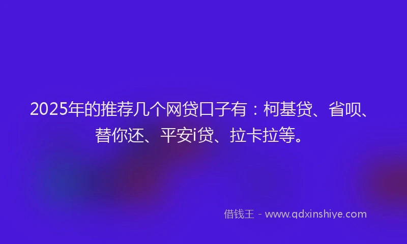 2025年的推荐几个网贷口子有：柯基贷、省呗、替你还、平安i贷、拉卡拉等。