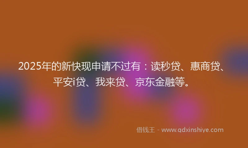 2025年的新快现申请不过有：读秒贷、惠商贷、平安i贷、我来贷、京东金融等。