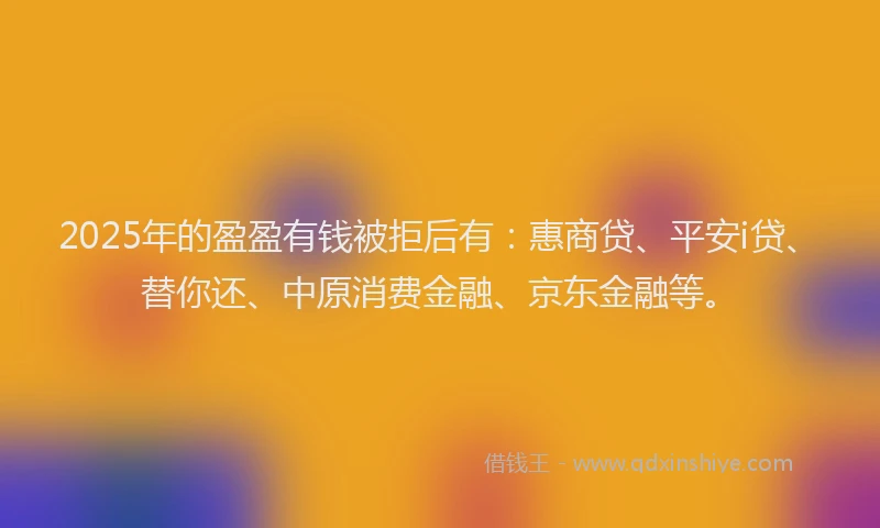 2025年的盈盈有钱被拒后有：惠商贷、平安i贷、替你还、中原消费金融、京东金融等。
