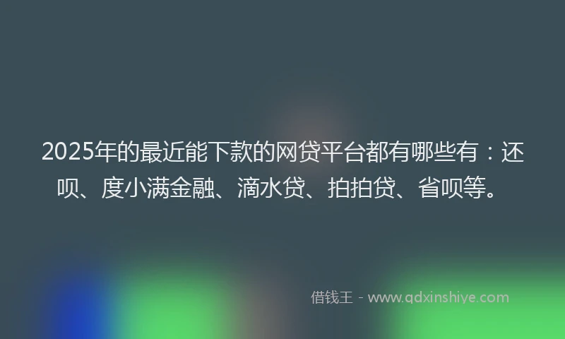 2025年的最近能下款的网贷平台都有哪些有：还呗、度小满金融、滴水贷、拍拍贷、省呗等。