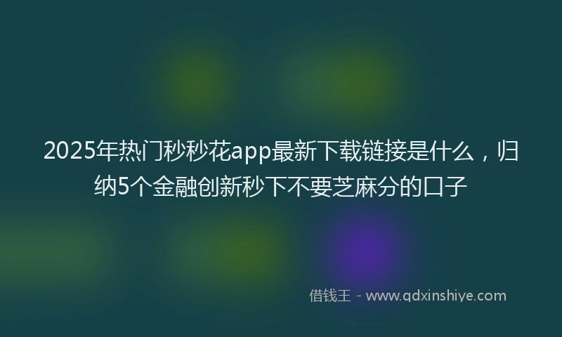 2025年热门秒秒花app最新下载链接是什么，归纳5个金融创新秒下不要芝麻分的口子