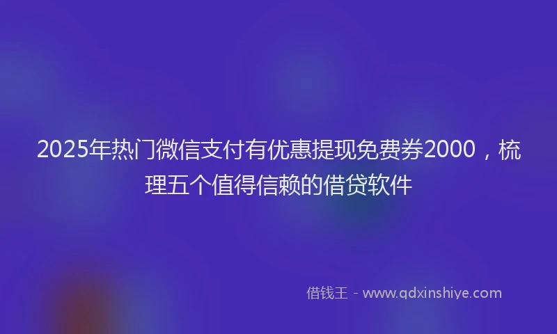 2025年热门微信支付有优惠提现免费券2000，梳理五个值得信赖的借贷软件