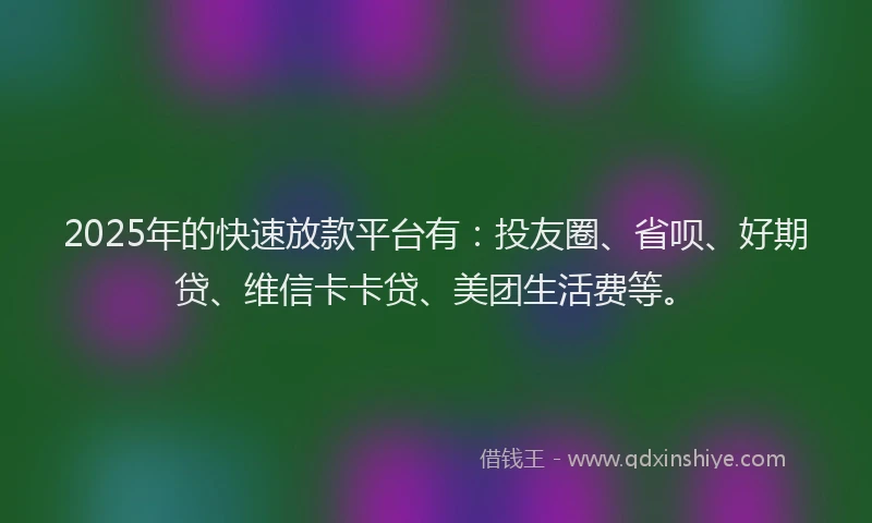 2025年的快速放款平台有：投友圈、省呗、好期贷、维信卡卡贷、美团生活费等。